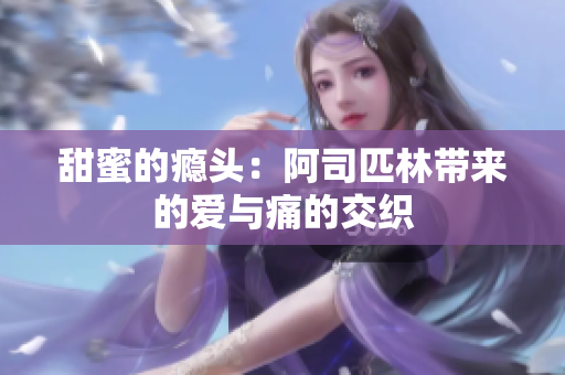 甜蜜的瘾头：阿司匹林带来的爱与痛的交织