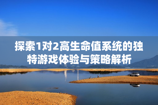 探索1对2高生命值系统的独特游戏体验与策略解析