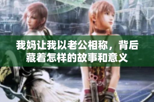 我妈让我以老公相称，背后藏着怎样的故事和意义