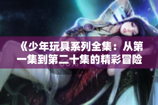 《少年玩具系列全集：从第一集到第二十集的精彩冒险》