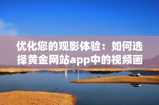 优化您的观影体验：如何选择黄金网站app中的视频画质设置