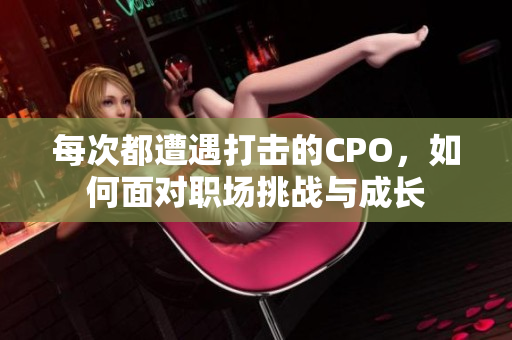 每次都遭遇打击的CPO，如何面对职场挑战与成长