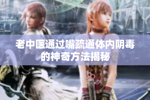 老中医通过嘴疏通体内阴毒的神奇方法揭秘