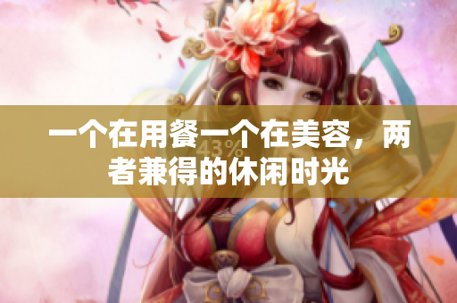 一个在用餐一个在美容，两者兼得的休闲时光