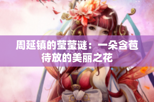 周延镇的莹莹谜：一朵含苞待放的美丽之花