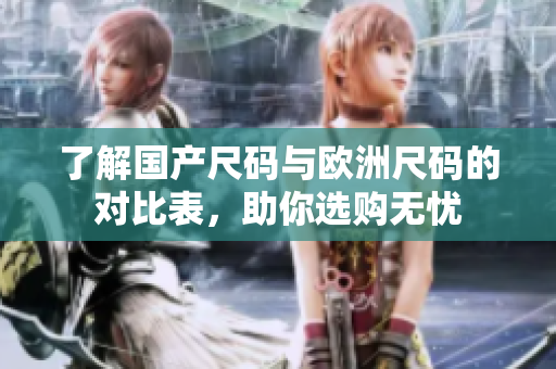 了解国产尺码与欧洲尺码的对比表，助你选购无忧