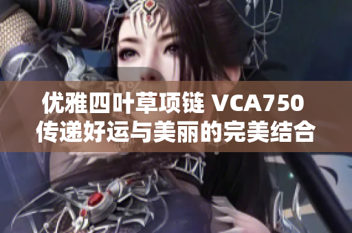 优雅四叶草项链 VCA750 传递好运与美丽的完美结合