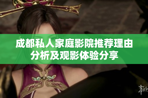 成都私人家庭影院推荐理由分析及观影体验分享
