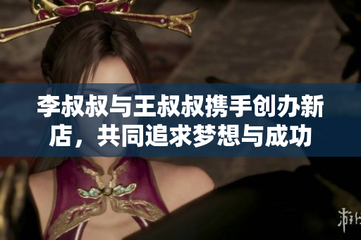 李叔叔与王叔叔携手创办新店，共同追求梦想与成功