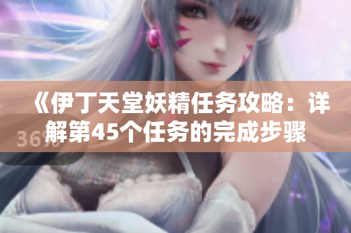 《伊丁天堂妖精任务攻略：详解第45个任务的完成步骤》