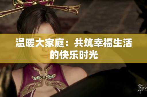 温暖大家庭：共筑幸福生活的快乐时光
