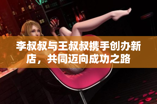 李叔叔与王叔叔携手创办新店，共同迈向成功之路