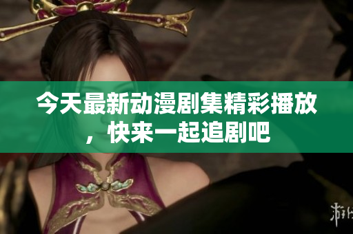 今天最新动漫剧集精彩播放，快来一起追剧吧