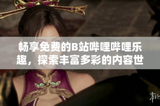 畅享免费的B站哔哩哔哩乐趣，探索丰富多彩的内容世界