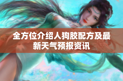 全方位介绍人狗胶配方及最新天气预报资讯