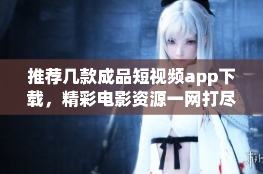 推荐几款成品短视频app下载，精彩电影资源一网打尽