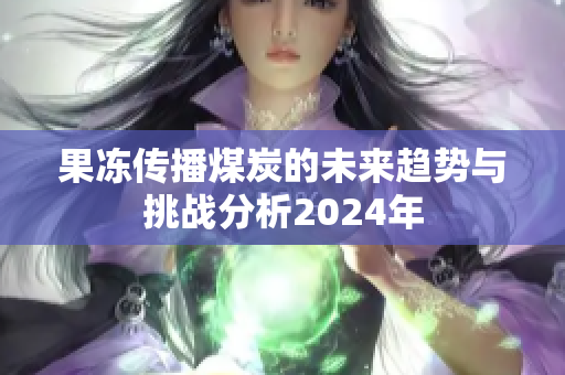 果冻传播煤炭的未来趋势与挑战分析2024年