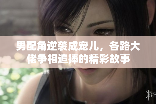 男配角逆袭成宠儿，各路大佬争相追捧的精彩故事