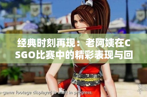 经典时刻再现：老阿姨在CSGO比赛中的精彩表现与回顾