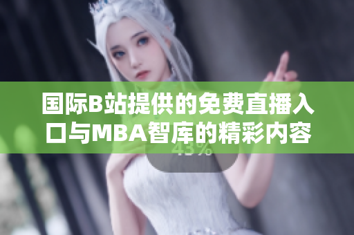 国际B站提供的免费直播入口与MBA智库的精彩内容解析