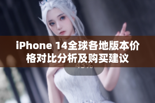 iPhone 14全球各地版本价格对比分析及购买建议