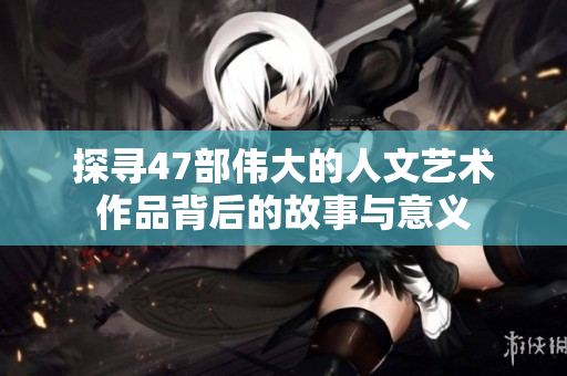 探寻47部伟大的人文艺术作品背后的故事与意义