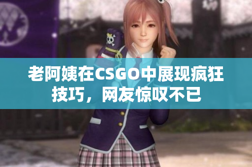 老阿姨在CSGO中展现疯狂技巧，网友惊叹不已