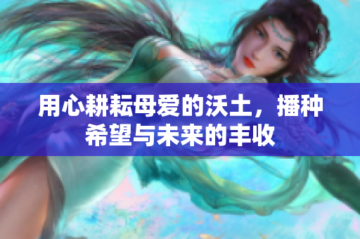 用心耕耘母爱的沃土，播种希望与未来的丰收
