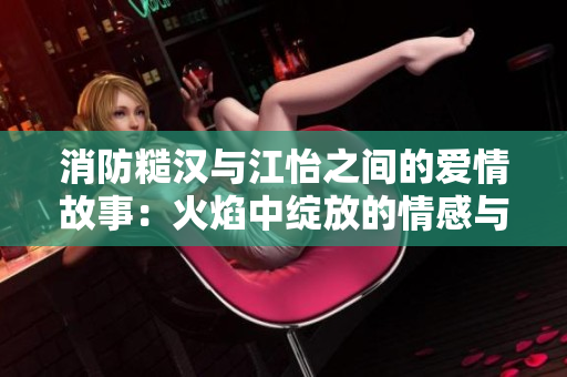 消防糙汉与江怡之间的爱情故事：火焰中绽放的情感与挑战