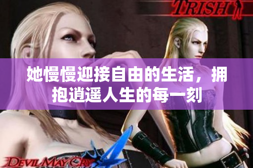 她慢慢迎接自由的生活，拥抱逍遥人生的每一刻