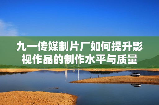九一传媒制片厂如何提升影视作品的制作水平与质量