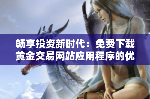 畅享投资新时代：免费下载黄金交易网站应用程序的优势与指南