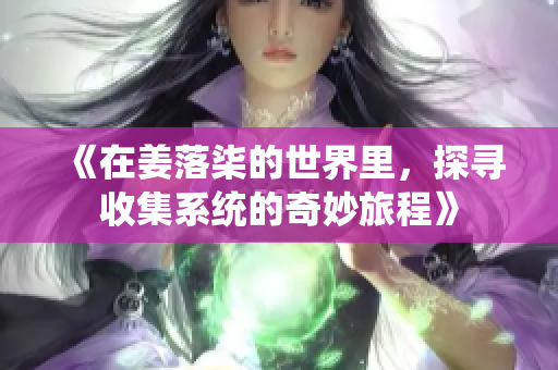《在姜落柒的世界里，探寻收集系统的奇妙旅程》