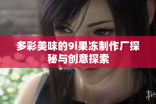 多彩美味的9i果冻制作厂探秘与创意探索