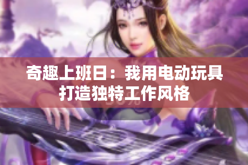 奇趣上班日：我用电动玩具打造独特工作风格