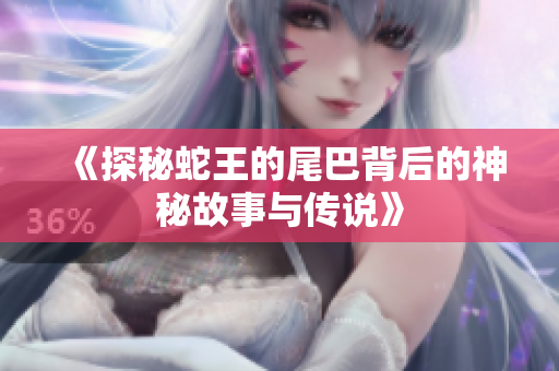 《探秘蛇王的尾巴背后的神秘故事与传说》