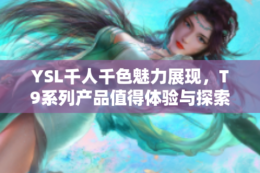 YSL千人千色魅力展现，T9系列产品值得体验与探索