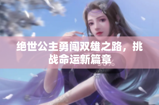 绝世公主勇闯双雄之路，挑战命运新篇章