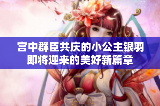 宫中群臣共庆的小公主银羽即将迎来的美好新篇章
