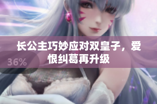 长公主巧妙应对双皇子，爱恨纠葛再升级