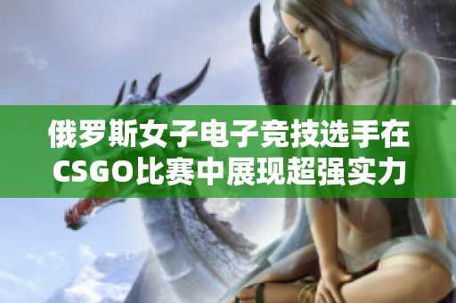 俄罗斯女子电子竞技选手在CSGO比赛中展现超强实力
