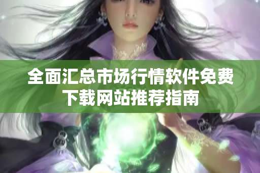 全面汇总市场行情软件免费下载网站推荐指南