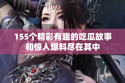 155个精彩有趣的吃瓜故事和惊人爆料尽在其中