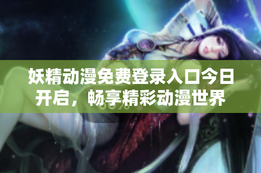 妖精动漫免费登录入口今日开启，畅享精彩动漫世界