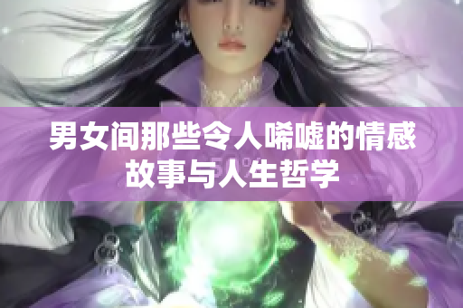 男女间那些令人唏嘘的情感故事与人生哲学