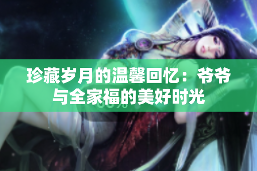 珍藏岁月的温馨回忆：爷爷与全家福的美好时光