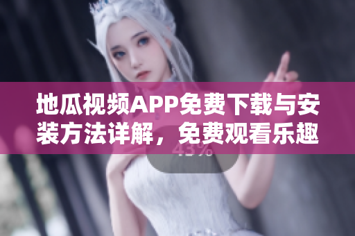 地瓜视频APP免费下载与安装方法详解，免费观看乐趣无穷