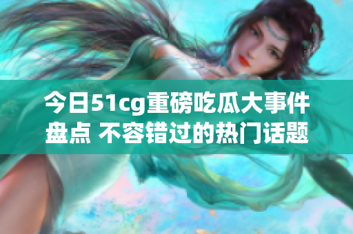 今日51cg重磅吃瓜大事件盘点 不容错过的热门话题解析