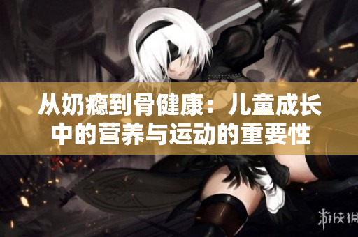从奶瘾到骨健康：儿童成长中的营养与运动的重要性