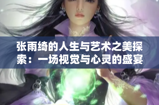 张雨绮的人生与艺术之美探索：一场视觉与心灵的盛宴